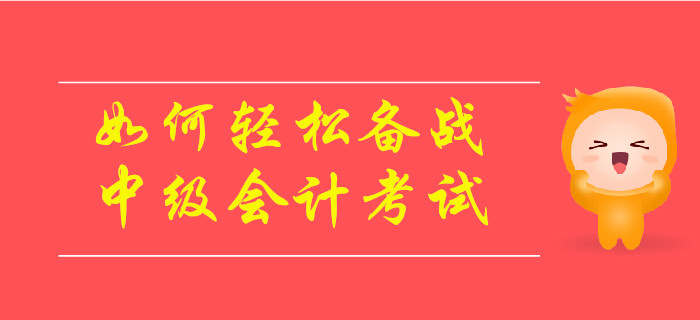 如何輕松備戰(zhàn)2019年中級(jí)會(huì)計(jì)考試？速來(lái)了解！
