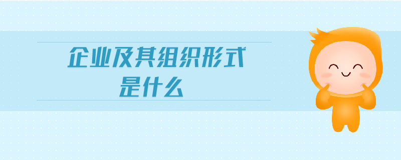 企業(yè)及其組織形式是什么 企業(yè)及其組織形式是什么