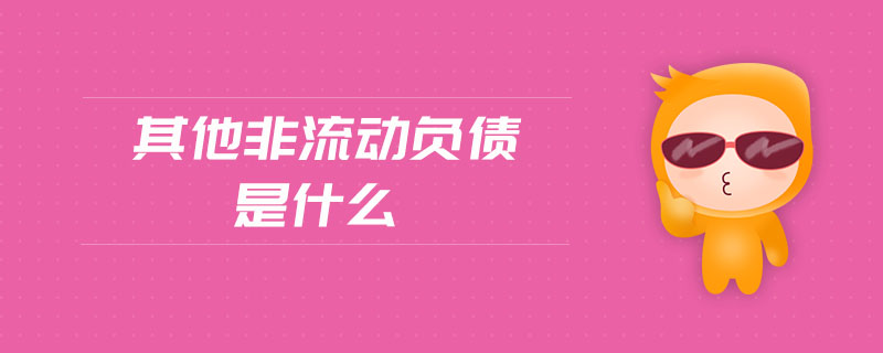 其他非流動(dòng)負(fù)債是什么 其他非流動(dòng)負(fù)債是什么