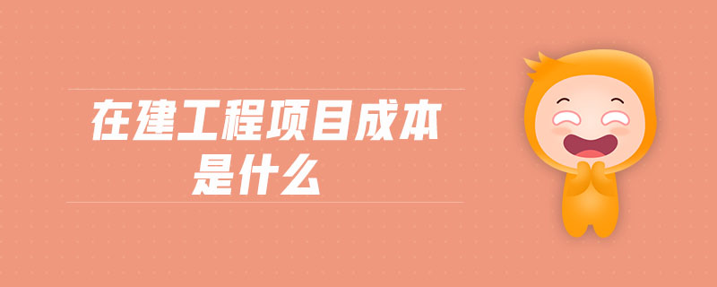 在建工程項目成本是什么 在建工程項目成本是什么