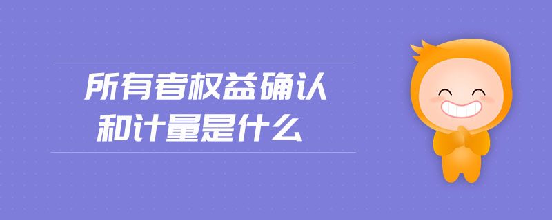 所有者權(quán)益確認(rèn)和計(jì)量是什么