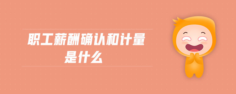 職工薪酬確認(rèn)和計(jì)量是什么