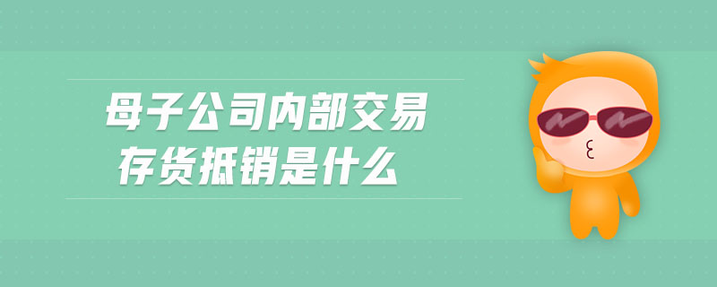 母子公司內(nèi)部交易存貨抵銷是什么 母子公司內(nèi)部交易存貨抵銷是什么