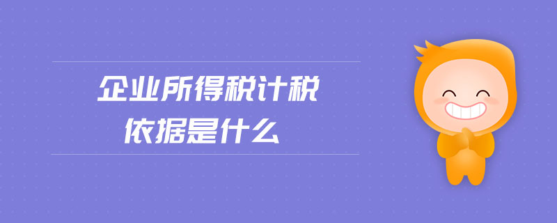 企業(yè)所得稅計稅依據(jù)是什么 企業(yè)所得稅計稅依據(jù)是什么