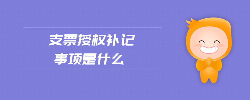 支票授權(quán)補(bǔ)記事項(xiàng)是什么 支票授權(quán)補(bǔ)記事項(xiàng)是什么