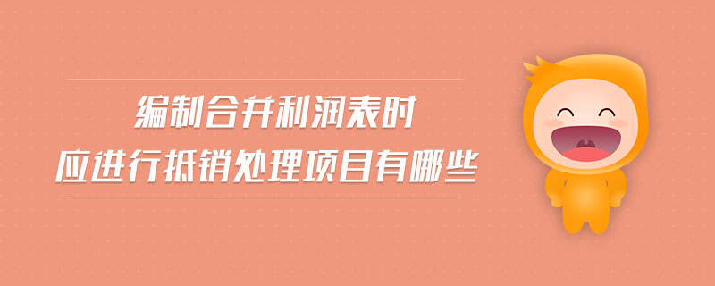 編制合并利潤表時(shí)應(yīng)進(jìn)行抵銷處理項(xiàng)目有哪些