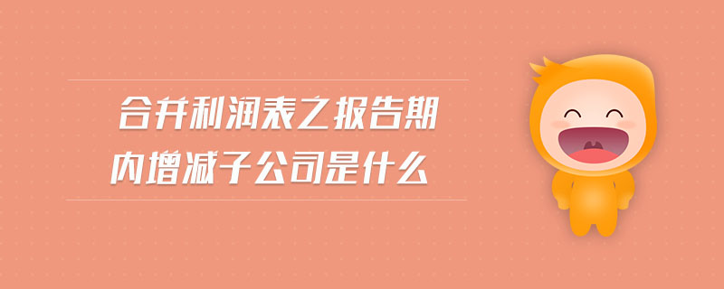 合并利潤表之報告期內(nèi)增減子公司是什么
