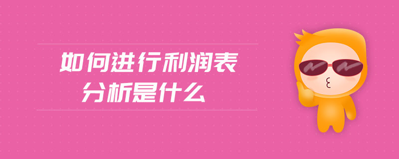如何進行利潤表分析是什么 如何進行利潤表分析是什么