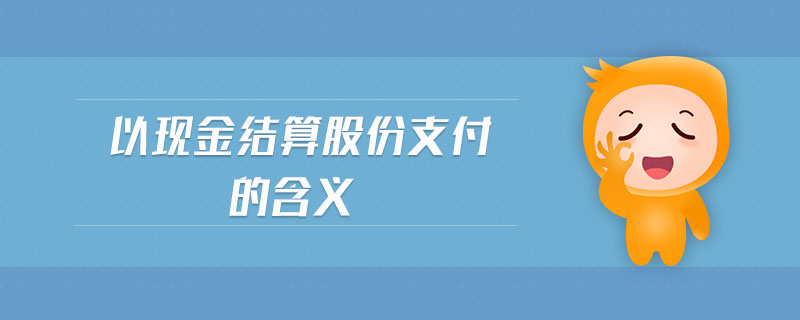 以現(xiàn)金結(jié)算股份支付的含義