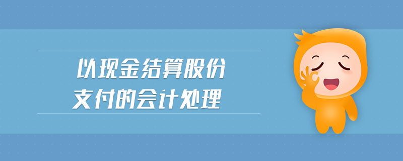 以現(xiàn)金結(jié)算股份支付的會(huì)計(jì)處理