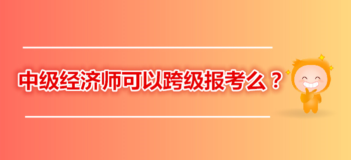 2019年中級經(jīng)濟師考試還可以跨級報考嗎？