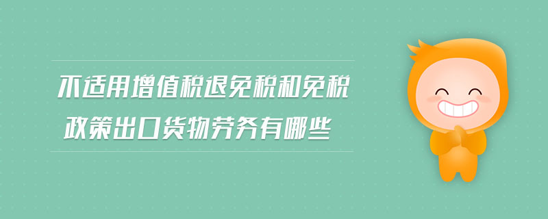 不適用增值稅退免稅和免稅政策出口貨物勞務(wù)有哪些 不適用增值稅退免稅和免稅政策出口貨物勞務(wù)有哪些