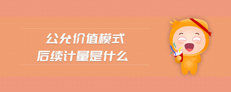 公允價(jià)值模式后續(xù)計(jì)量是什么