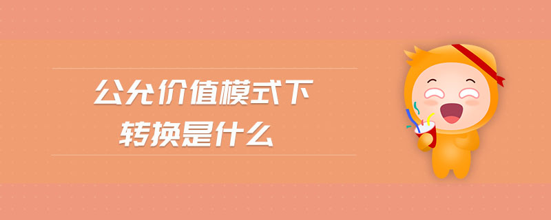 公允價值模式下轉(zhuǎn)換是什么