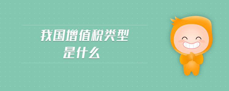 我國增值稅類型是什么 我國增值稅類型是什么