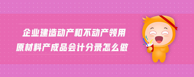 企業(yè)建造動產(chǎn)和不動產(chǎn)領用原材料產(chǎn)成品會計分錄怎么做