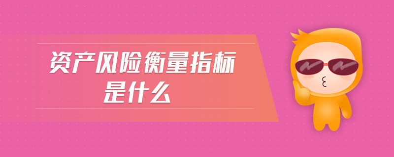 資產(chǎn)風險衡量指標是什么 資產(chǎn)風險衡量指標是什么