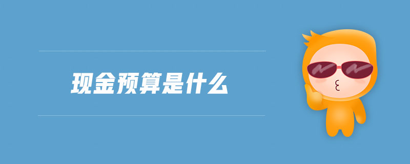 現(xiàn)金預(yù)算是什么 現(xiàn)金預(yù)算是什么