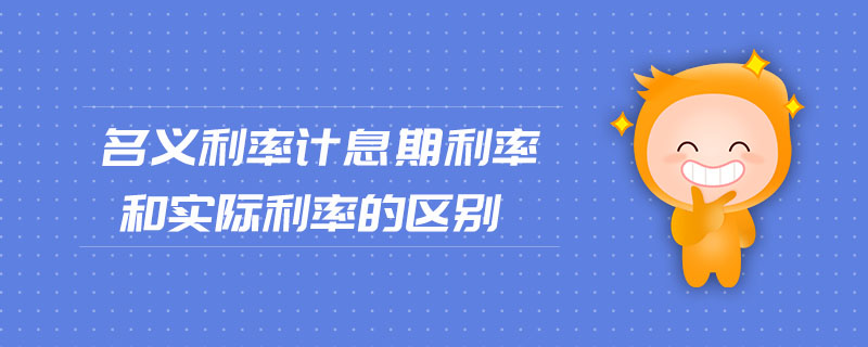 名義利率計息期利率和實際利率的區(qū)別 名義利率計息期利率和實際利率的區(qū)別