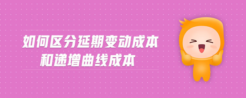 如何區(qū)分延期變動(dòng)成本和遞增曲線成本 如何區(qū)分延期變動(dòng)成本和遞增曲線成本