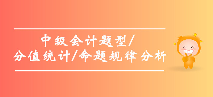 2019年中級(jí)會(huì)計(jì)題型及分值統(tǒng)計(jì)，中級(jí)會(huì)計(jì)命題規(guī)律分析！