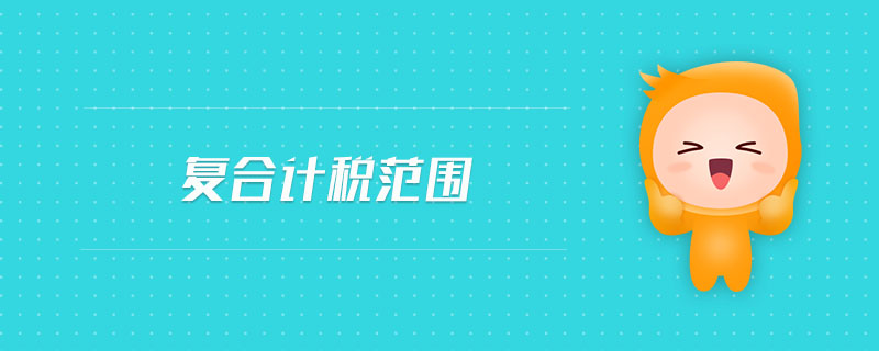 復(fù)合計稅范圍 復(fù)合計稅范圍
