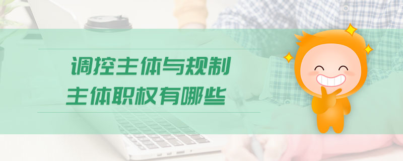 調(diào)控主體與規(guī)制主體職權(quán)有哪些 調(diào)控主體與規(guī)制主體職權(quán)有哪些