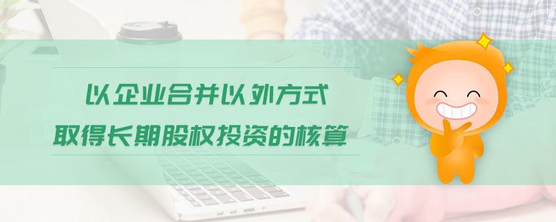以企業(yè)合并以外方式取得長期股權(quán)投資的核算 以企業(yè)合并以外方式取得長期股權(quán)投資的核算