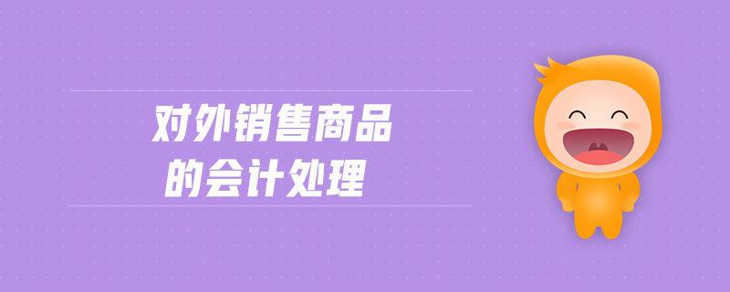 對(duì)外銷售商品的會(huì)計(jì)處理 對(duì)外銷售商品的會(huì)計(jì)處理
