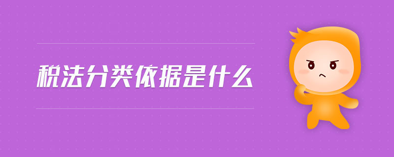 稅法分類依據(jù)是什么 稅法分類依據(jù)是什么