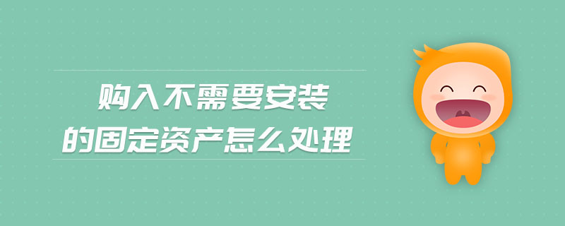 購入不需要安裝的固定資產(chǎn)怎么處理