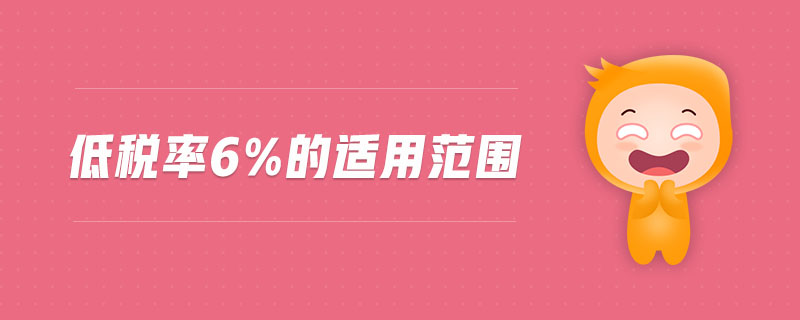 低稅率6%的適用范圍 低稅率6%的適用范圍
