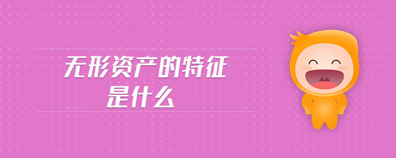 無形資產(chǎn)的特征是什么 無形資產(chǎn)的特征是什么