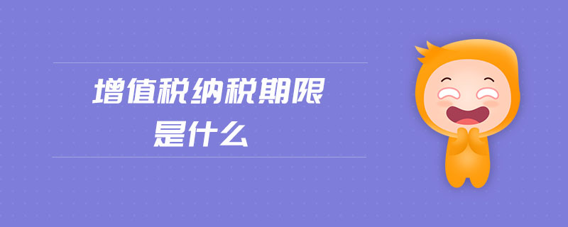增值稅納稅期限是什么 增值稅納稅期限是什么