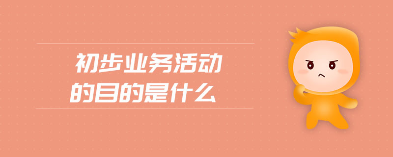 初步業(yè)務活動的目的是什么