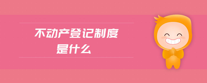 不動產(chǎn)登記制度是什么 不動產(chǎn)登記制度是什么