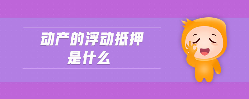 動(dòng)產(chǎn)的浮動(dòng)抵押是什么