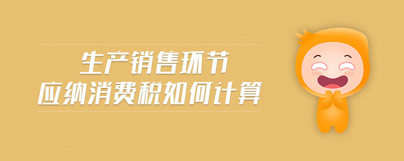 生產(chǎn)銷售環(huán)節(jié)應納消費稅如何計算