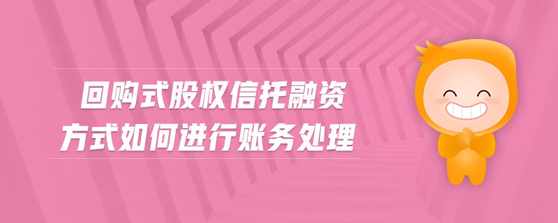 回購(gòu)式股權(quán)信托融資方式如何進(jìn)行賬務(wù)處理