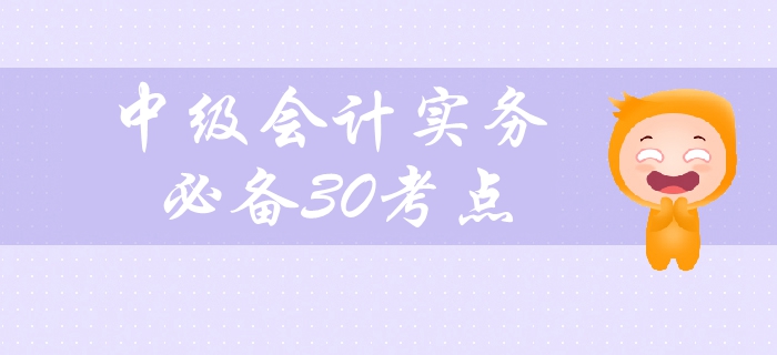 2019年中級(jí)會(huì)計(jì)實(shí)務(wù)科目備考必看，30個(gè)高頻考點(diǎn)緊貼教材！