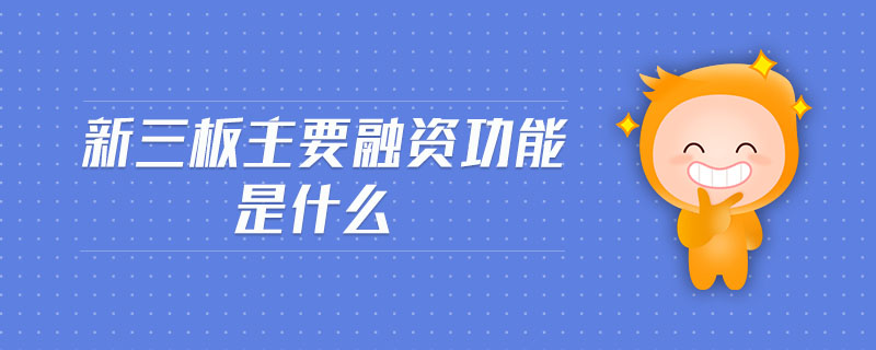 新三板主要融資功能是什么 新三板主要融資功能是什么