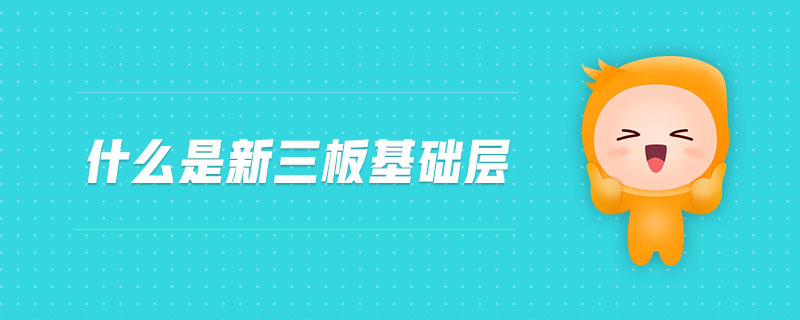 什么是新三板基礎(chǔ)層 什么是新三板基礎(chǔ)層