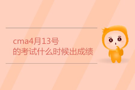 cma4月13號的考試什么時(shí)候出成績 cma4月13號的考試什么時(shí)候出成績