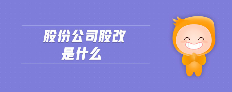 股份公司股改是什么 股份公司股改是什么