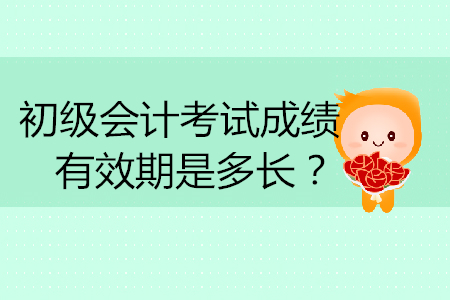 初級(jí)會(huì)計(jì)考試成績(jī)有效期是多長(zhǎng)？