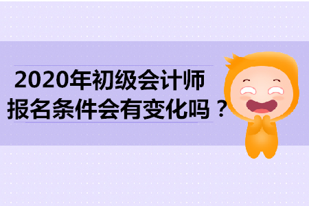 2020年初級會(huì)計(jì)師報(bào)名條件會(huì)有變化嗎？