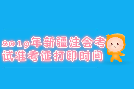 2019年新疆注會(huì)考試準(zhǔn)考證打印時(shí)間