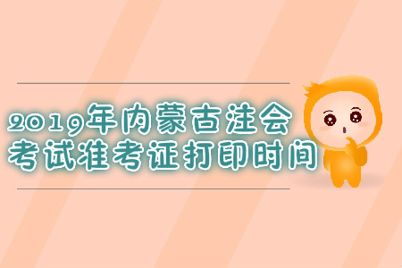 2019年內(nèi)蒙古注會(huì)考試準(zhǔn)考證打印時(shí)間