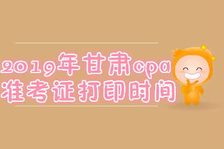 2019年甘肅cpa準考證打印時間