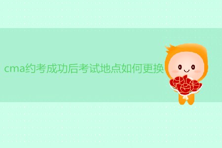 cma約考成功后考試地點(diǎn)如何更換？